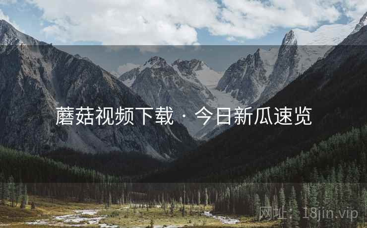 蘑菇视频下载 · 今日新瓜速览 蘑菇视频下载 · 今日新瓜速览