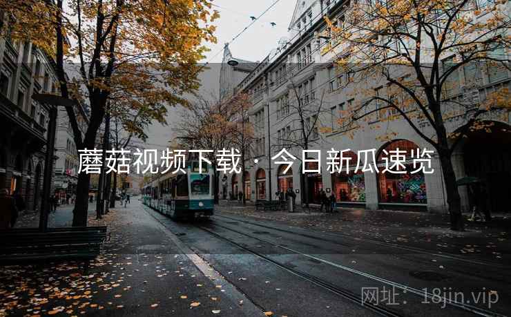 蘑菇视频下载 · 今日新瓜速览