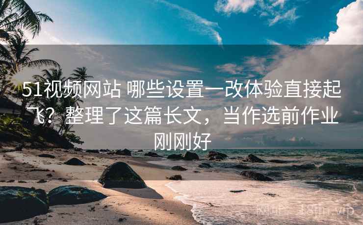 51视频网站 哪些设置一改体验直接起飞?整理了这篇长文,当作选前作业刚刚好 51视频网站 哪些设置一改体验直接起飞?整理了这篇长文,当作选前作业刚刚好