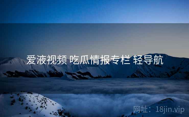 爱液视频 吃瓜情报专栏 轻导航