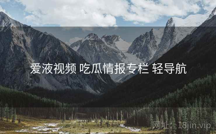 爱液视频 吃瓜情报专栏 轻导航 爱液视频 吃瓜情报专栏 轻导航