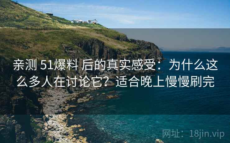 亲测 51爆料 后的真实感受:为什么这么多人在讨论它?适合晚上慢慢刷完 亲测 51爆料 后的真实感受:为什么这么多人在讨论它?适合晚上慢慢刷完