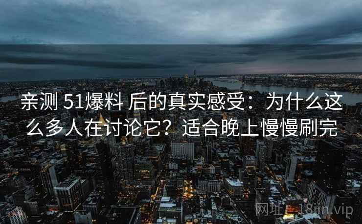 亲测 51爆料 后的真实感受：为什么这么多人在讨论它？适合晚上慢慢刷完