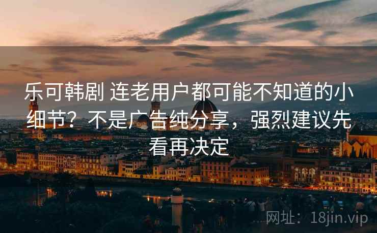 乐可韩剧 连老用户都可能不知道的小细节？不是广告纯分享，强烈建议先看再决定