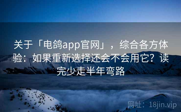关于「电鸽app官网」，综合各方体验：如果重新选择还会不会用它？读完少走半年弯路
