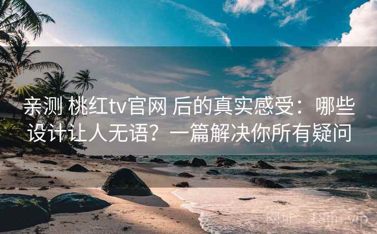 亲测 桃红tv官网 后的真实感受：哪些设计让人无语？一篇解决你所有疑问