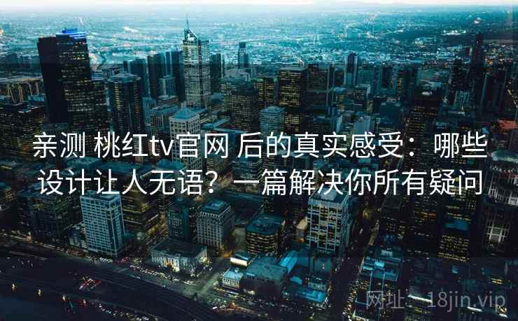 亲测 桃红tv官网 后的真实感受：哪些设计让人无语？一篇解决你所有疑问