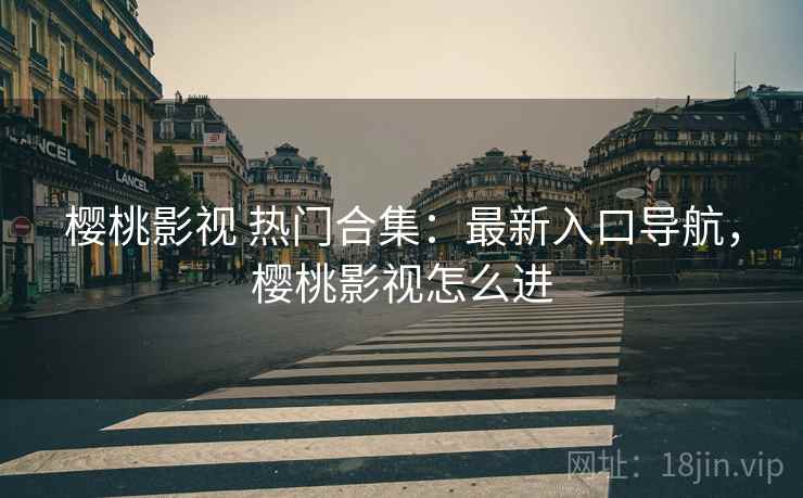 樱桃影视 热门合集：最新入口导航，樱桃影视怎么进