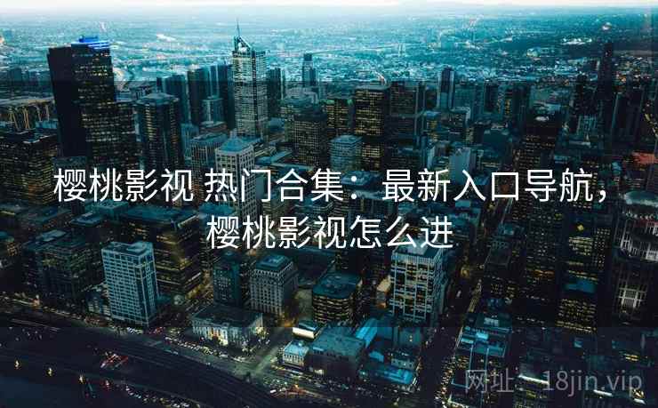 樱桃影视 热门合集:最新入口导航,樱桃影视怎么进 樱桃影视 热门合集:最新入口导航,樱桃影视怎么进