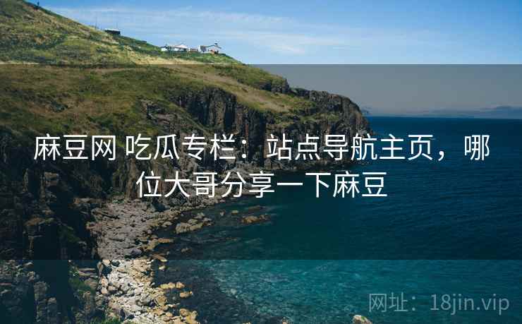 麻豆网 吃瓜专栏：站点导航主页，哪位大哥分享一下麻豆