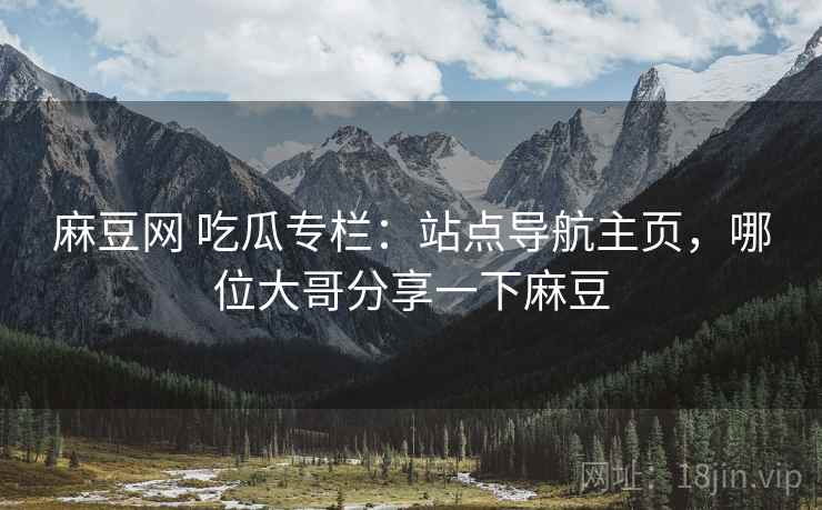 麻豆网 吃瓜专栏：站点导航主页，哪位大哥分享一下麻豆