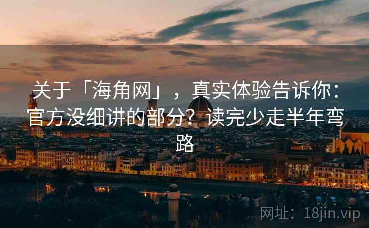 关于「海角网」，真实体验告诉你：官方没细讲的部分？读完少走半年弯路
