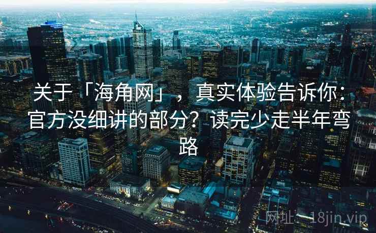 关于「海角网」，真实体验告诉你：官方没细讲的部分？读完少走半年弯路
