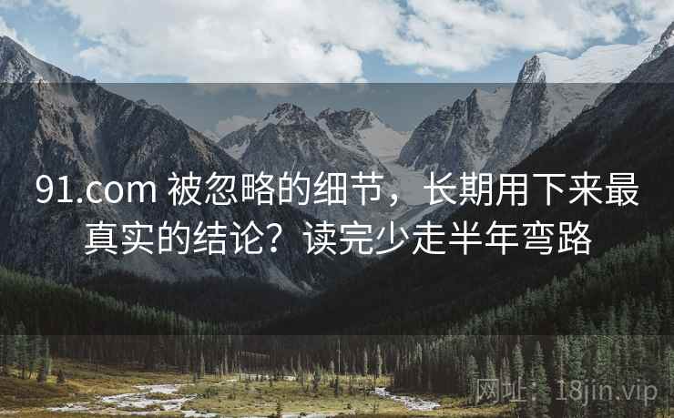 91.com 被忽略的细节，长期用下来最真实的结论？读完少走半年弯路