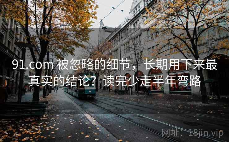 91.com 被忽略的细节，长期用下来最真实的结论？读完少走半年弯路