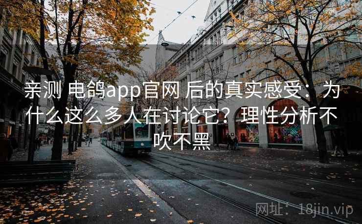亲测 电鸽app官网 后的真实感受：为什么这么多人在讨论它？理性分析不吹不黑