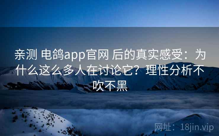 亲测 电鸽app官网 后的真实感受：为什么这么多人在讨论它？理性分析不吹不黑