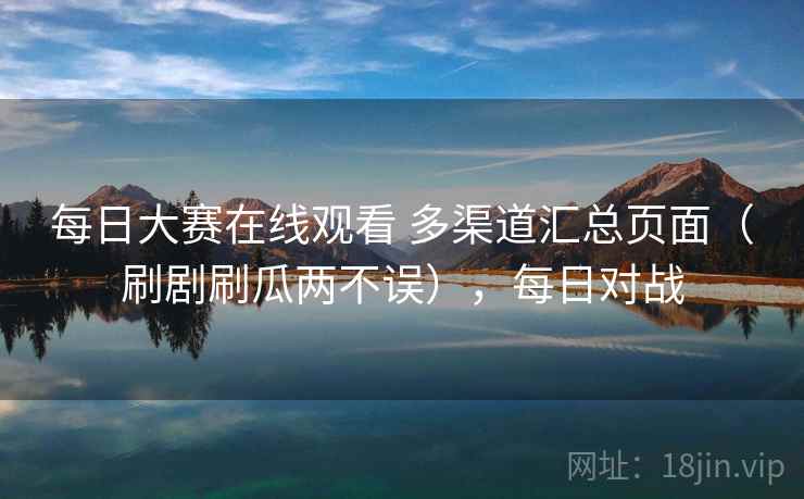 每日大赛在线观看 多渠道汇总页面（刷剧刷瓜两不误），每日对战