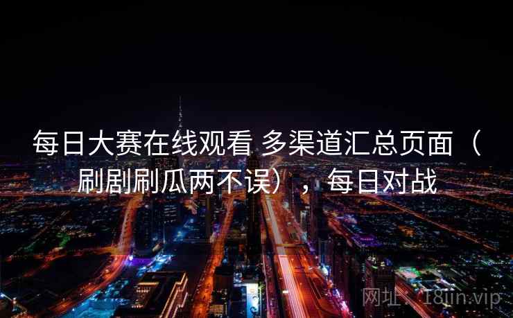 每日大赛在线观看 多渠道汇总页面（刷剧刷瓜两不误），每日对战