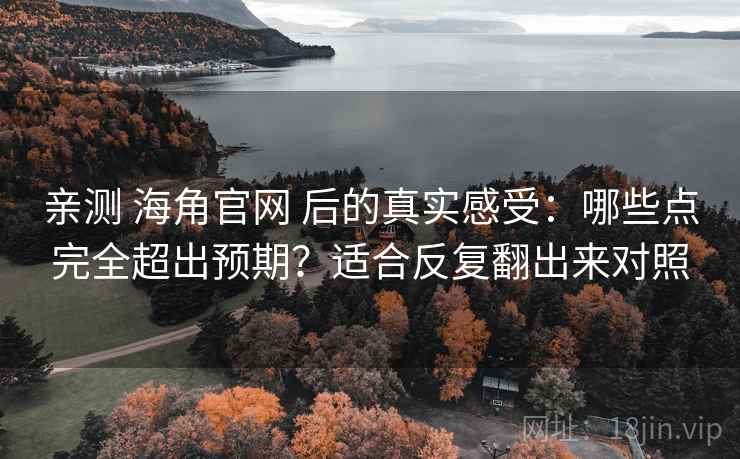 亲测 海角官网 后的真实感受：哪些点完全超出预期？适合反复翻出来对照