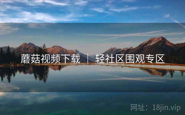 蘑菇视频下载 ｜ 轻社区围观专区