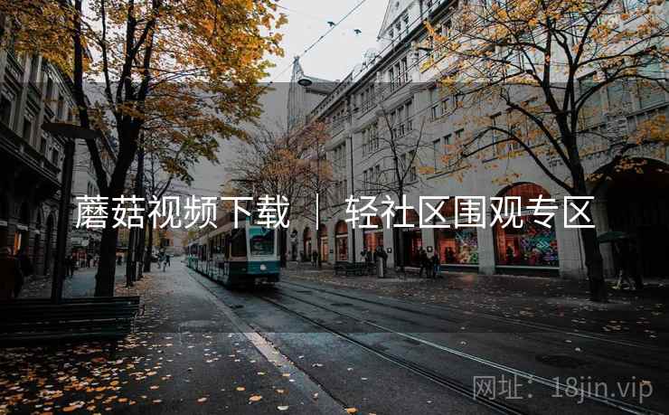 蘑菇视频下载 ｜ 轻社区围观专区