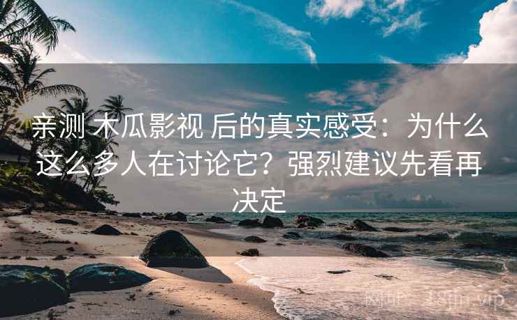 亲测 木瓜影视 后的真实感受：为什么这么多人在讨论它？强烈建议先看再决定
