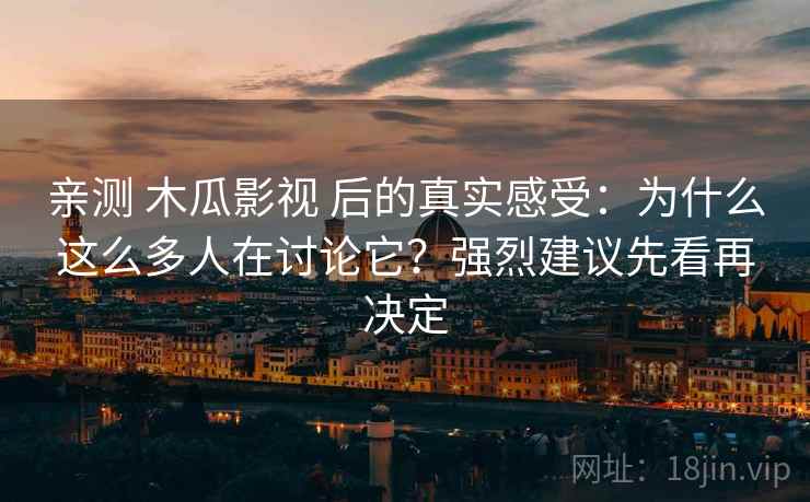 亲测 木瓜影视 后的真实感受:为什么这么多人在讨论它?强烈建议先看再决定 亲测 木瓜影视 后的真实感受:为什么这么多人在讨论它?强烈建议先看再决定