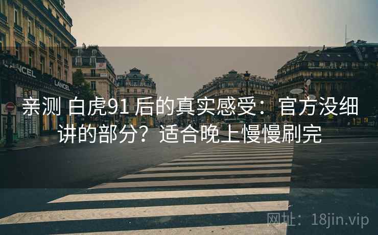 亲测 白虎91 后的真实感受：官方没细讲的部分？适合晚上慢慢刷完