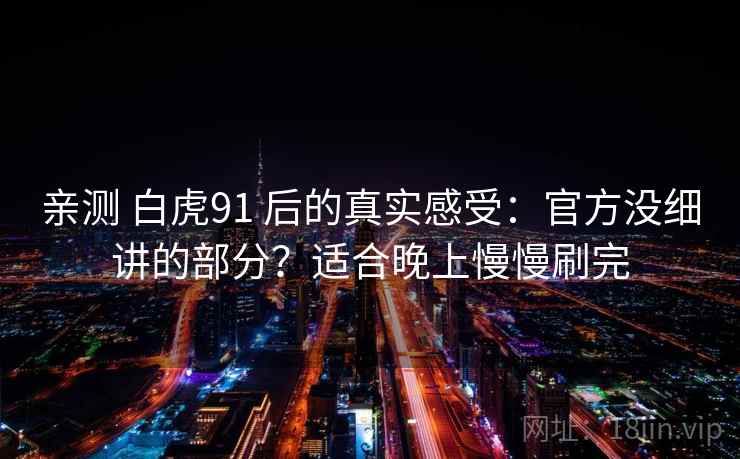 亲测 白虎91 后的真实感受：官方没细讲的部分？适合晚上慢慢刷完