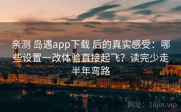 亲测 岛遇app下载 后的真实感受：哪些设置一改体验直接起飞？读完少走半年弯路