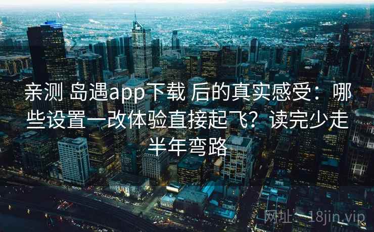 亲测 岛遇app下载 后的真实感受:哪些设置一改体验直接起飞?读完少走半年弯路 亲测 岛遇app下载 后的真实感受:哪些设置一改体验直接起飞?读完少走半年弯路