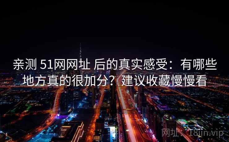 亲测 51网网址 后的真实感受:有哪些地方真的很加分?建议收藏慢慢看 亲测 51网网址 后的真实感受:有哪些地方真的很加分?建议收藏慢慢看