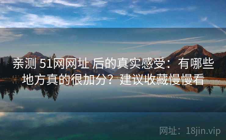 亲测 51网网址 后的真实感受:有哪些地方真的很加分?建议收藏慢慢看 亲测 51网网址 后的真实感受:有哪些地方真的很加分?建议收藏慢慢看