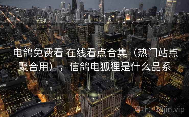 电鸽免费看 在线看点合集(热门站点聚合用),信鸽电狐狸是什么品系 电鸽免费看 在线看点合集(热门站点聚合用),信鸽电狐狸是什么品系