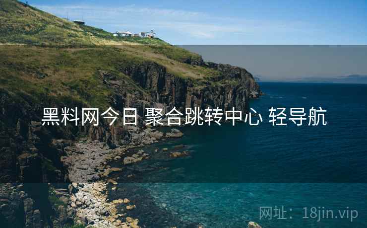 黑料网今日 聚合跳转中心 轻导航 黑料网今日 聚合跳转中心 轻导航
