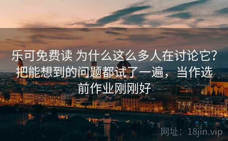 乐可免费读 为什么这么多人在讨论它?把能想到的问题都试了一遍,当作选前作业刚刚好 乐可免费读 为什么这么多人在讨论它?把能想到的问题都试了一遍,当作选前作业刚刚好