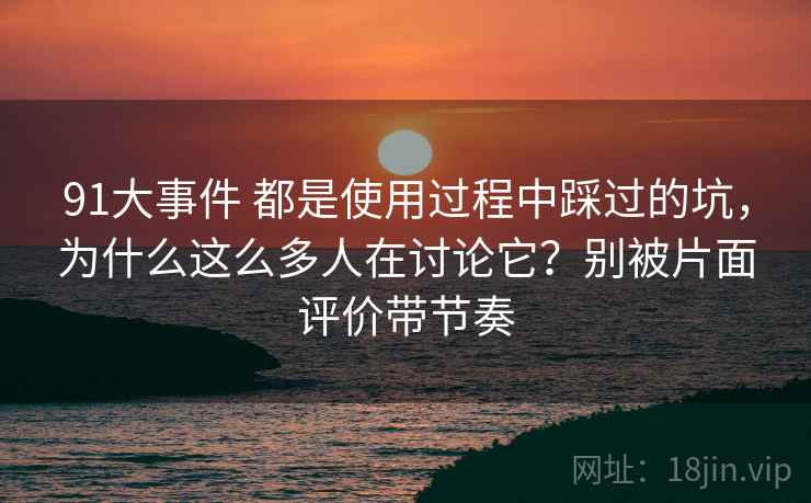 91大事件 都是使用过程中踩过的坑,为什么这么多人在讨论它?别被片面评价带节奏 91大事件 都是使用过程中踩过的坑,为什么这么多人在讨论它?别被片面评价带节奏