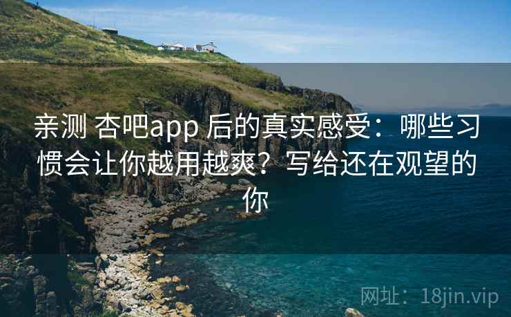 亲测 杏吧app 后的真实感受:哪些习惯会让你越用越爽?写给还在观望的你 亲测 杏吧app 后的真实感受:哪些习惯会让你越用越爽?写给还在观望的你