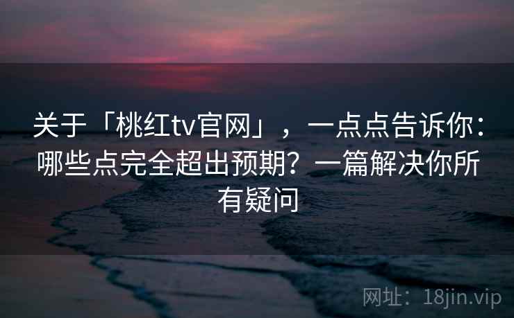 关于「桃红tv官网」，一点点告诉你：哪些点完全超出预期？一篇解决你所有疑问