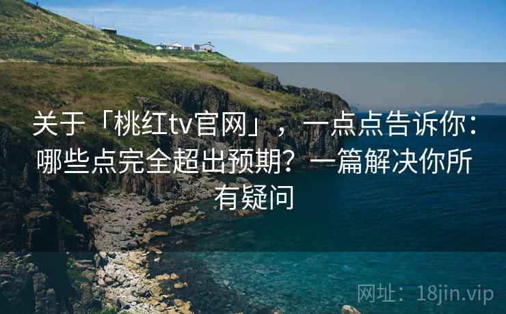 关于「桃红tv官网」，一点点告诉你：哪些点完全超出预期？一篇解决你所有疑问