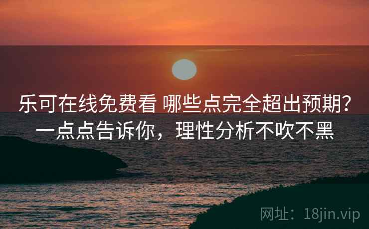 乐可在线免费看 哪些点完全超出预期？一点点告诉你，理性分析不吹不黑
