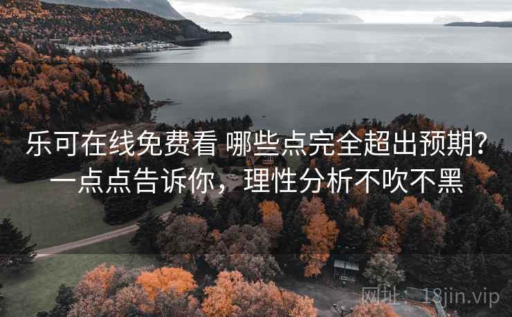 乐可在线免费看 哪些点完全超出预期？一点点告诉你，理性分析不吹不黑
