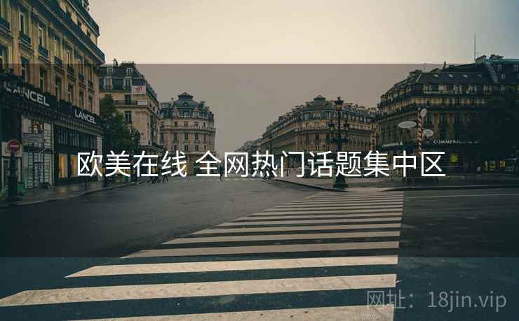欧美在线 全网热门话题集中区 欧美在线 全网热门话题集中区