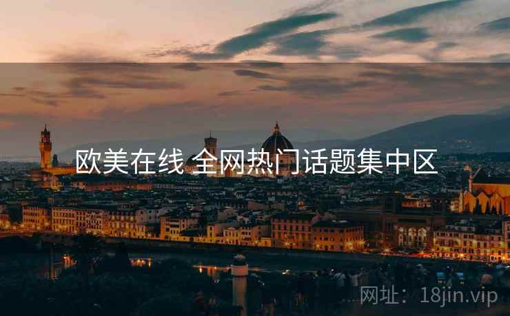 欧美在线 全网热门话题集中区 欧美在线 全网热门话题集中区