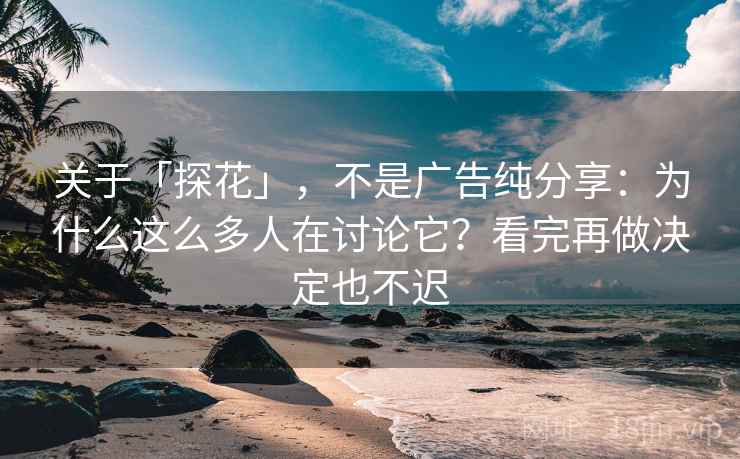 关于「探花」，不是广告纯分享：为什么这么多人在讨论它？看完再做决定也不迟