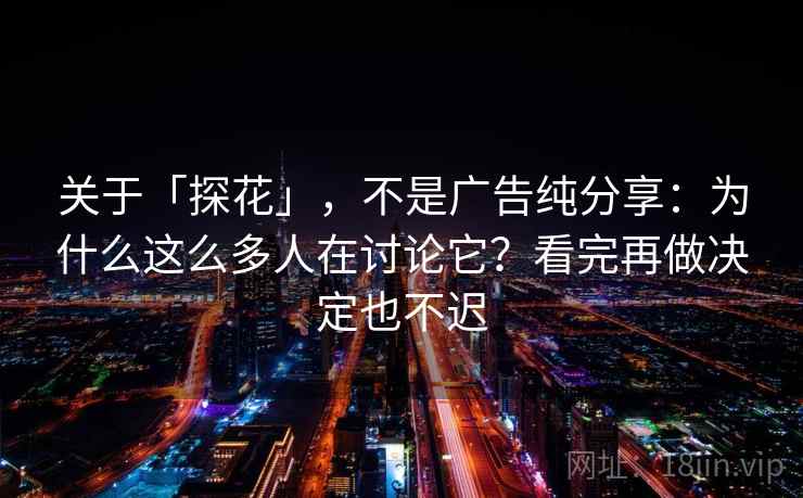 关于「探花」，不是广告纯分享：为什么这么多人在讨论它？看完再做决定也不迟