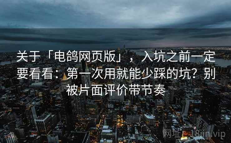关于「电鸽网页版」，入坑之前一定要看看：第一次用就能少踩的坑？别被片面评价带节奏