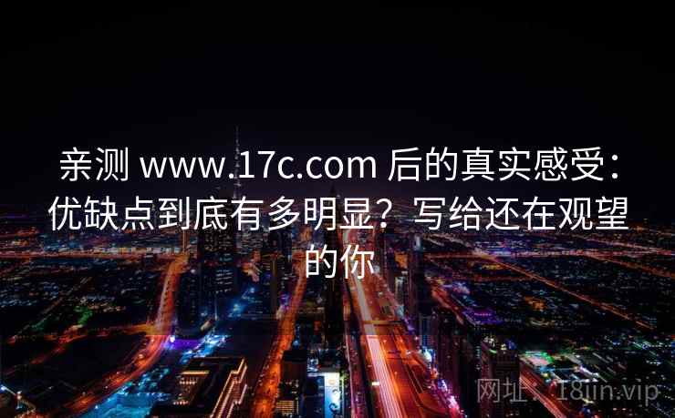 亲测 www.17c.com 后的真实感受：优缺点到底有多明显？写给还在观望的你