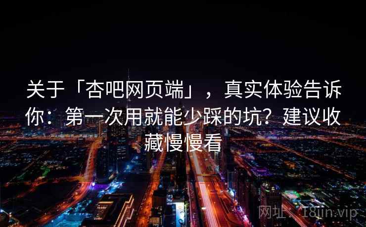 关于「杏吧网页端」，真实体验告诉你：第一次用就能少踩的坑？建议收藏慢慢看